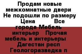 Продам новые межкомнатные двери .Не подошли по размеру. › Цена ­ 500 - Все города Мебель, интерьер » Прочая мебель и интерьеры   . Дагестан респ.,Геологоразведка п.